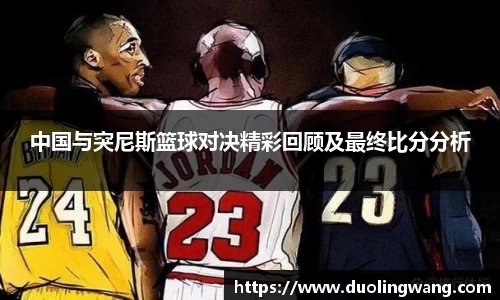 中国与突尼斯篮球对决精彩回顾及最终比分分析